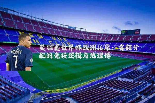 美加墨世界杯欧洲16席:名额分配的竞技逻辑与地理博弈