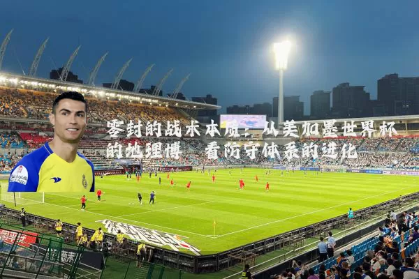 零封的战术本质：从美加墨世界杯的地理博弈看防守体系的进化