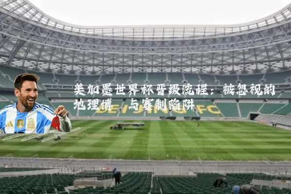 美加墨世界杯晋级流程：被忽视的地理博弈与赛制陷阱
