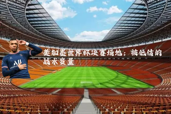 美加墨世界杯决赛场地:被低估的战术变量